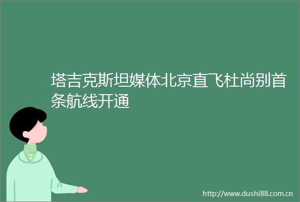塔吉克斯坦媒体北京直飞杜尚别首条航线开通
