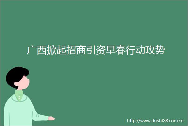 广西掀起招商引资早春行动攻势