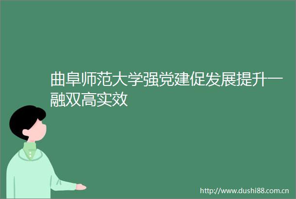 曲阜师范大学强党建促发展提升一融双高实效