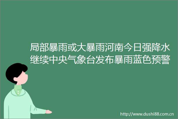 局部暴雨或大暴雨河南今日强降水继续中央气象台发布暴雨蓝色预警多省份有大到暴雨最新提醒→