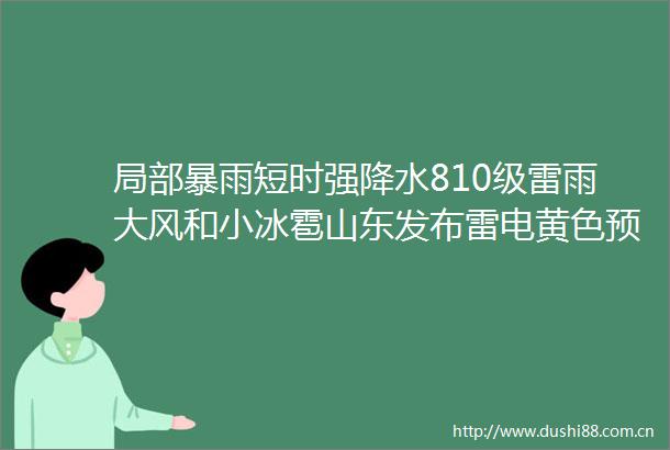 局部暴雨短时强降水810级雷雨大风和小冰雹山东发布雷电黄色预警