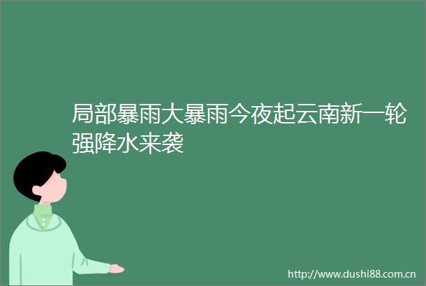 局部暴雨大暴雨今夜起云南新一轮强降水来袭