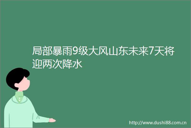 局部暴雨9级大风山东未来7天将迎两次降水