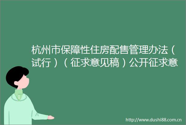 杭州市保障性住房配售管理办法（试行）（征求意见稿）公开征求意见采集采纳情况