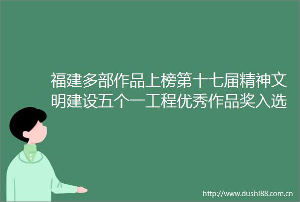福建多部作品上榜第十七届精神文明建设五个一工程优秀作品奖入选作品公示