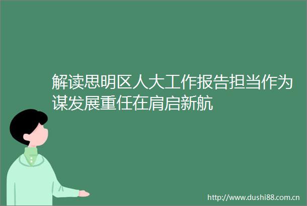 解读思明区人大工作报告担当作为谋发展重任在肩启新航
