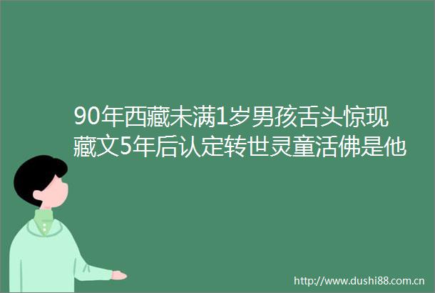 90年西藏未满1岁男孩舌头惊现藏文5年后认定转世灵童活佛是他