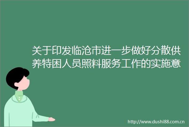 关于印发临沧市进一步做好分散供养特困人员照料服务工作的实施意见的通知