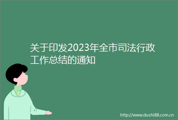 关于印发2023年全市司法行政工作总结的通知