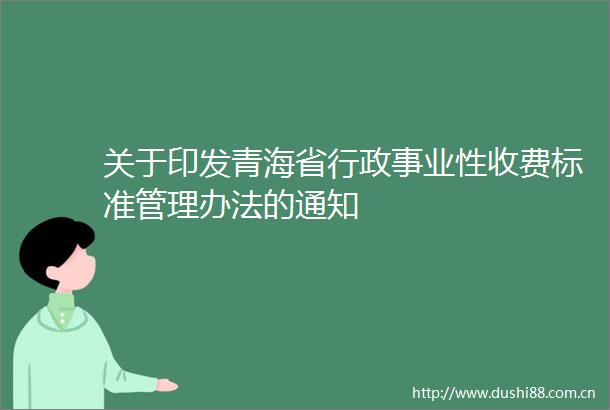 关于印发青海省行政事业性收费标准管理办法的通知