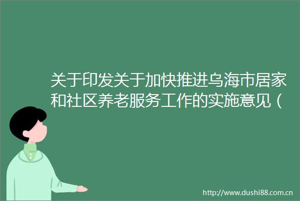 关于印发关于加快推进乌海市居家和社区养老服务工作的实施意见（试行）的通知