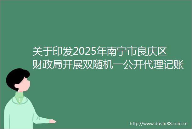 关于印发2025年南宁市良庆区财开展双随机一公开代理记账机构监督联合检查工作方案的通知