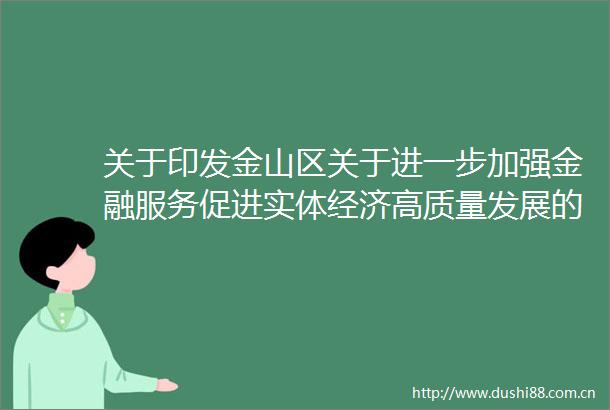 关于印发金山区关于进一步加强金融服务促进实体经济高质量发展的实施意见实施细则汇编的通知