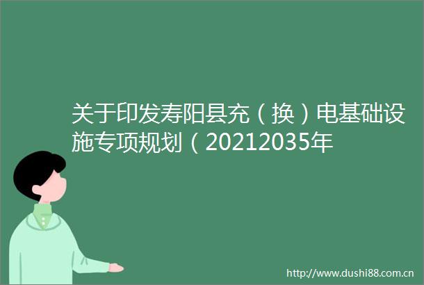 关于印发寿阳县充（换）电基础设施专项规划（20212035年）调整补充方案的通知