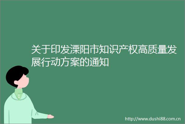 关于印发溧阳市知识产权高质量发展行动方案的通知