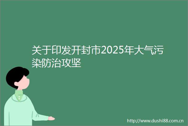 关于印发开封市2025年大气污染防治攻坚