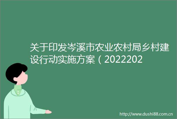 关于印发岑溪市农业农村局乡村建设行动实施方案（20222025年）的通知（岑农〔2022〕56号）