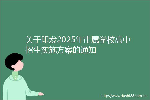 关于印发2025年市属学校高中招生实施方案的通知