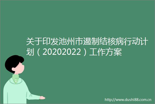 关于印发池州市遏制结核病行动计划（20202022）工作方案的通知