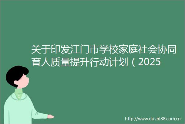 关于印发江门市学校家庭社会协同育人质量提升行动计划（20252027年）的通知