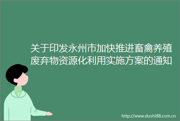 关于印发永州市加快推进畜禽养殖废弃物资源化利用实施方案的通知