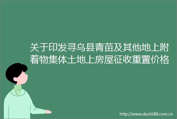 关于印发寻乌县青苗及其他地上附着物集体土地上房屋征收重置价格及生产生活设施补偿标准的通知