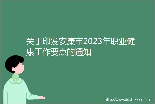 关于印发安康市2023年职业健康工作要点的通知