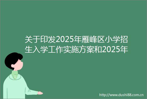 关于印发2025年雁峰区小学招生入学工作实施方案和2025年雁峰区公办小学招生服务区划分的规定的通知