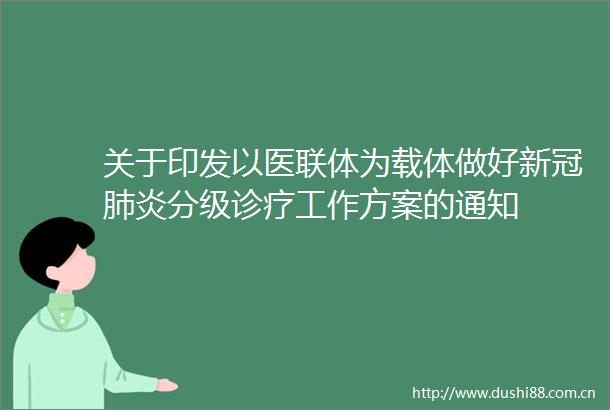 关于印发以医联体为载体做好新冠肺炎分级诊疗工作方案的通知
