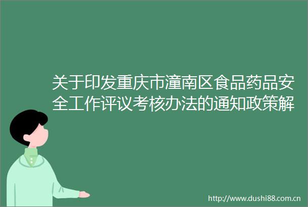 关于印发重庆市潼南区食品药品安全工作评议考核办法的通知政策解读