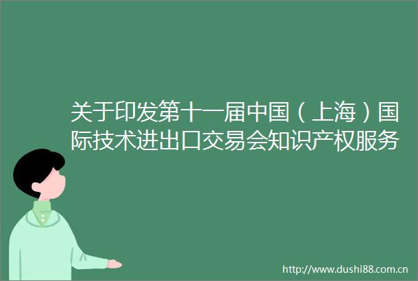关于印发第十一届（上海）国际技术进出易会知识产权服务保障工作方案的通知