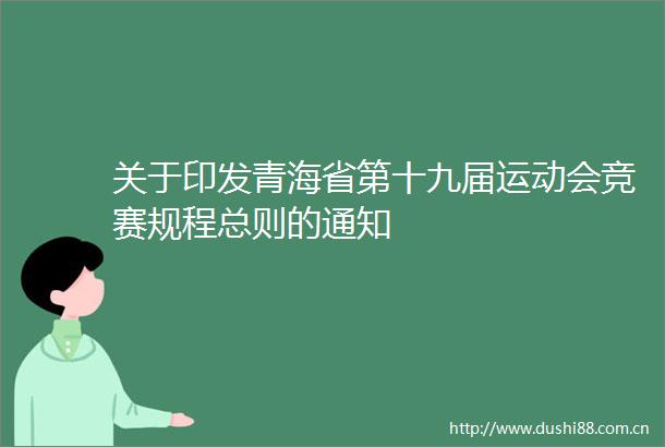 关于印发青海省第十九届运动会竞赛规程总则的通知