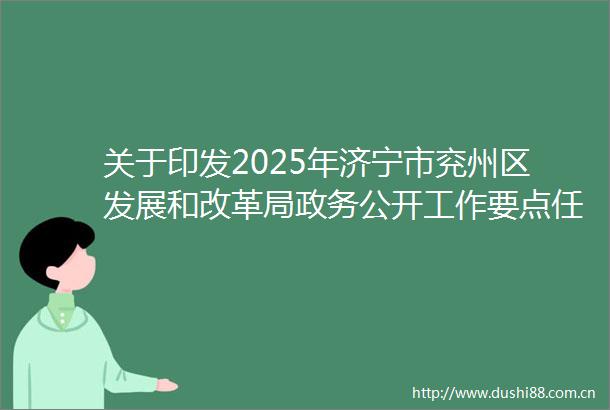 关于印发2025年济宁市兖州区发展和改革局政务公开工作要点任务分解表的通知