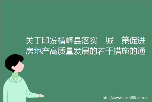 关于印发横峰县落实一城一策促进房地产高质量发展的若干措施的通知