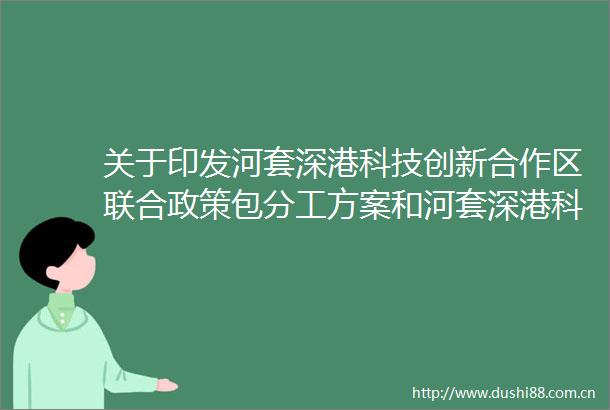 关于印发河套深港科技创新合作区联合政策包分工方案和河套深港科技创新合作区联合政策包申报指南汇编的通知来啦