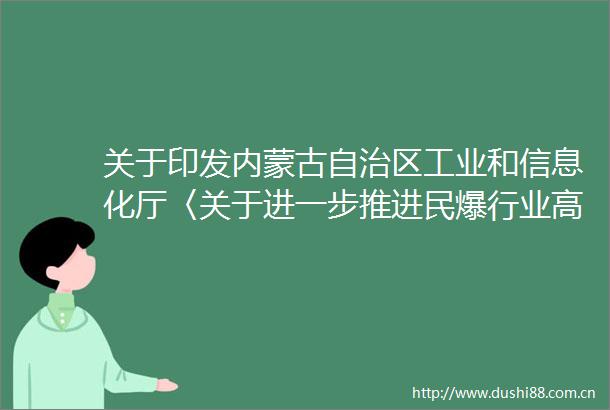 关于印发内蒙古自治区工业和信息化厅〈关于进一步推进民爆行业高质量发展的意见〉的通知
