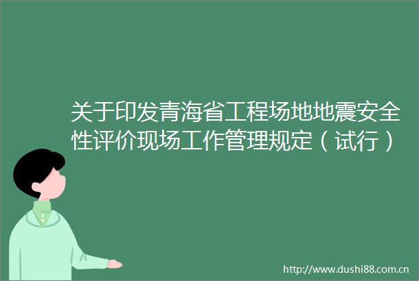 关于印发青海省工程场地地震安全性评价现场工作管理规定（试行）的通知