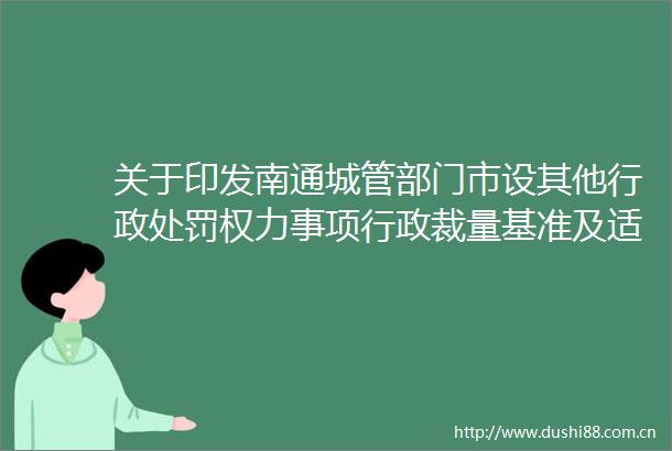 关于印发南通部门市设其他行政事项行政裁量基准及适用要求的通知