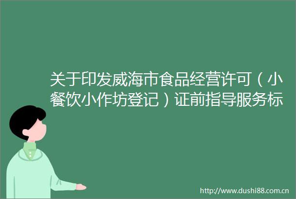 关于印发威海市食品经营许可（小餐饮小作坊登记）证前指导服务标准化建设实施方案的通知