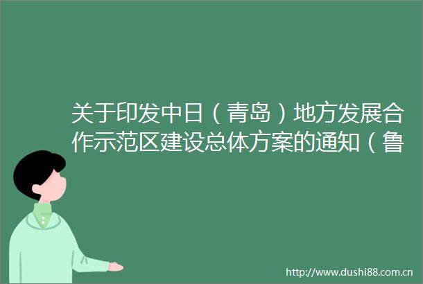 关于印发中日（青岛）地方发展合作示范区建设总体方案的通知（鲁发改动能办〔2022〕88号）