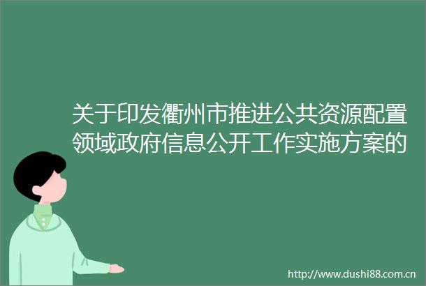 关于印发衢州市推进公共资源配置领域信息公开工作实施方案的通知（衢政办发〔2018〕73号）
