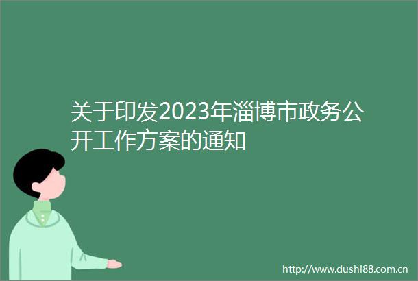 关于印发2023年淄博市政务公开工作方案的通知