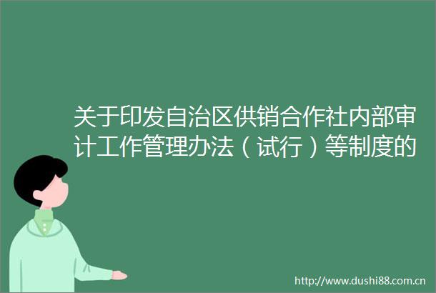 关于印发自治区供销合作社内部审计工作管理办法（试行）等制度的通知