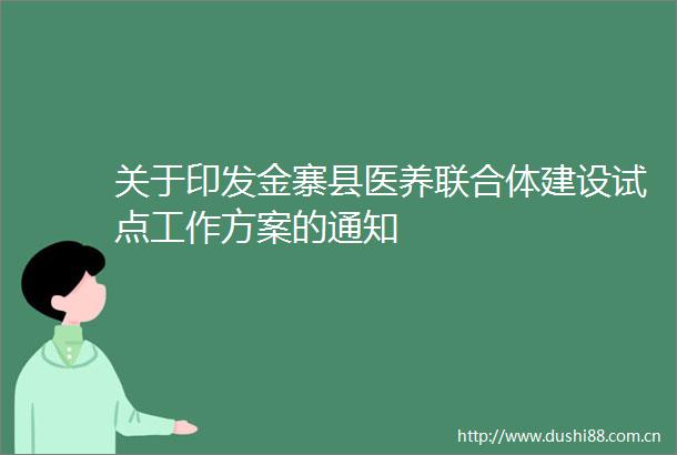 关于印发金寨县医养联合体建设试点工作方案的通知
