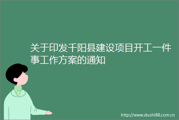 关于印发千阳县建设项目开工一件事工作方案的通知