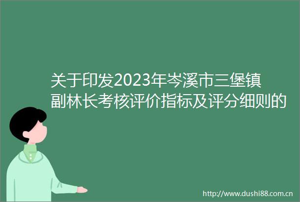 关于印发2023年岑溪市三堡镇副林长考核评价指标及评分细则的通知