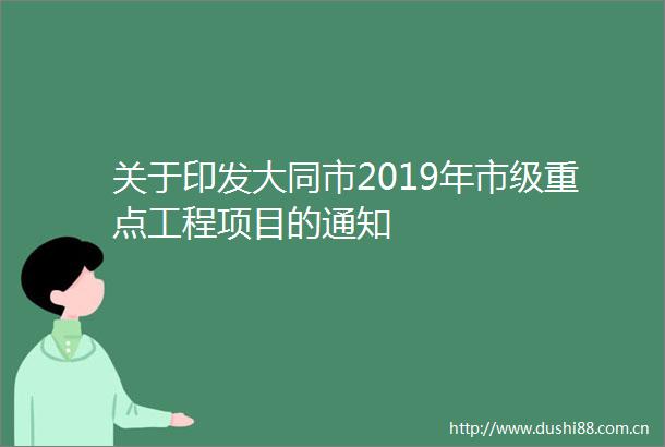 关于印发大同市2019年市级重点工程项目的通知