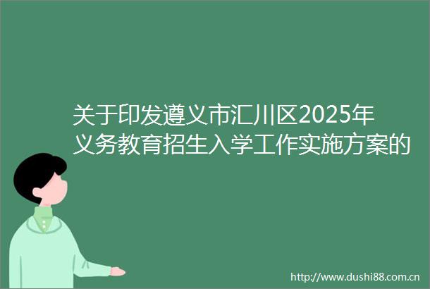 关于印发遵义市汇川区2025年义务教育招生入学工作实施方案的通知