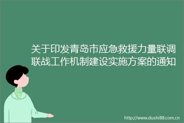 关于印发青岛市应急救援力量联调联战工作机制建设实施方案的通知