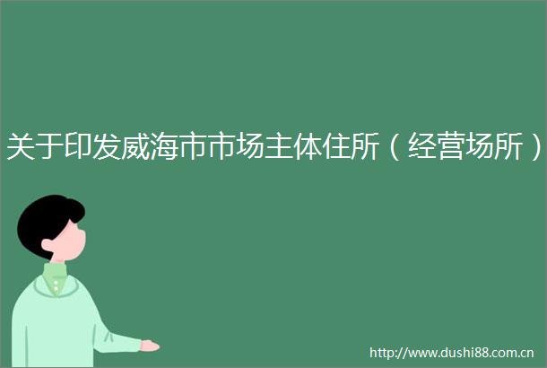 关于印发威海市市场主体住所（经营场所）